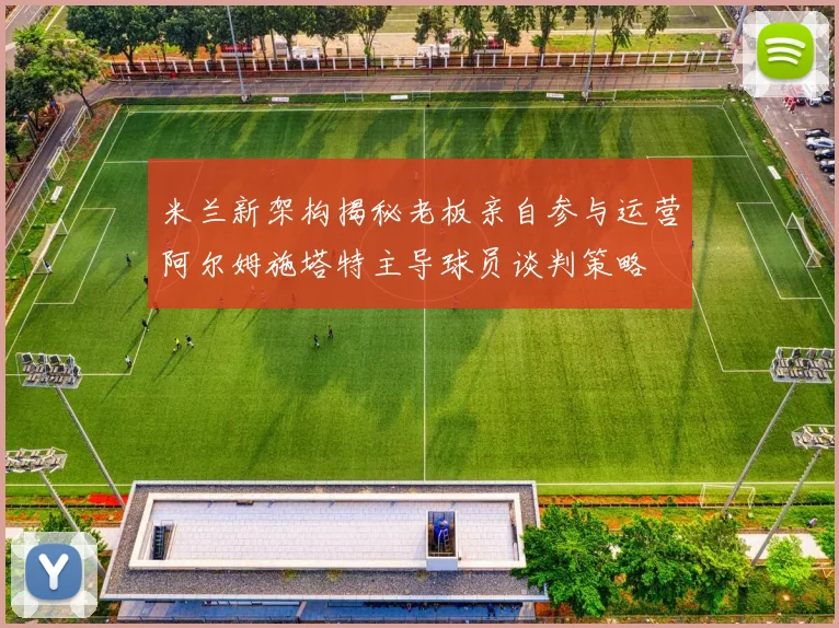 米兰新架构揭秘老板亲自参与运营阿尔姆施塔特主导球员谈判策略