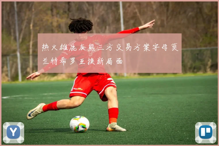 热火雄鹿灰熊三方交易方案字母莫兰特希罗互换新局面