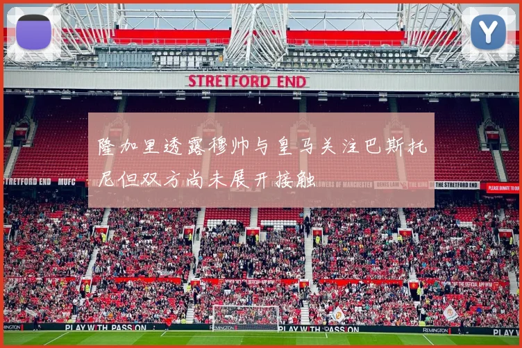 隆加里透露穆帅与皇马关注巴斯托尼但双方尚未展开接触