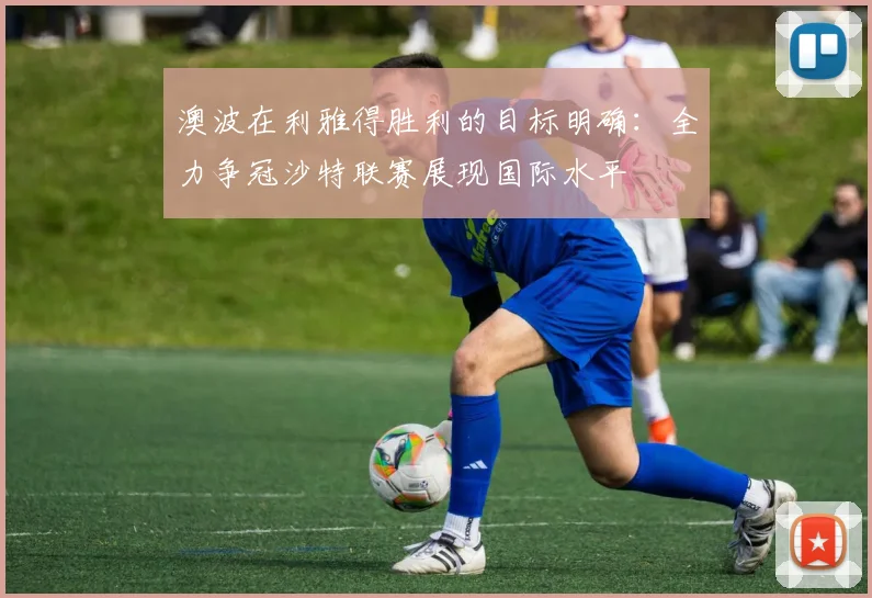 澳波在利雅得胜利的目标明确：全力争冠沙特联赛展现国际水平