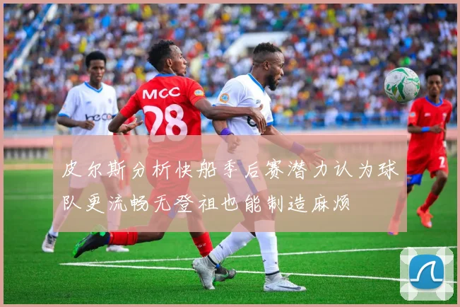 皮尔斯分析快船季后赛潜力认为球队更流畅无登祖也能制造麻烦