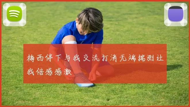 梅西停下与我交流打消无端揣测让我倍感感激