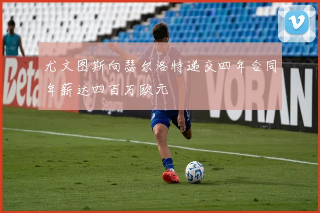 尤文图斯向瑟尔洛特递交四年合同年薪达四百万欧元