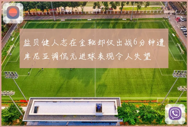 盐贝健人志在金靴却仅出战6分钟遭库尼亚调侃无进球表现令人失望