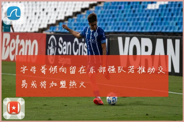字母哥倾向留在东部强队若推动交易或将加盟热火