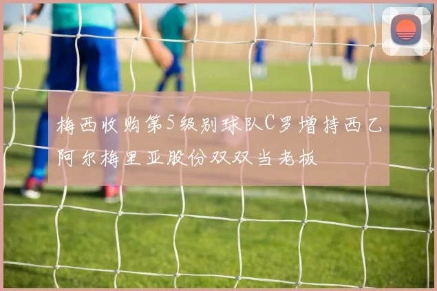 梅西收购第5级别球队C罗增持西乙阿尔梅里亚股份双双当老板