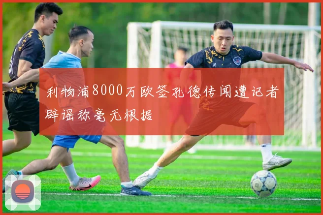 利物浦8000万欧签孔德传闻遭记者辟谣称毫无根据