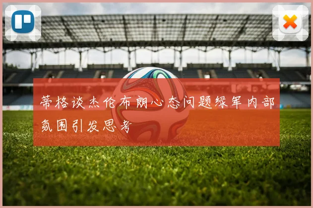 蒂格谈杰伦布朗心态问题绿军内部氛围引发思考
