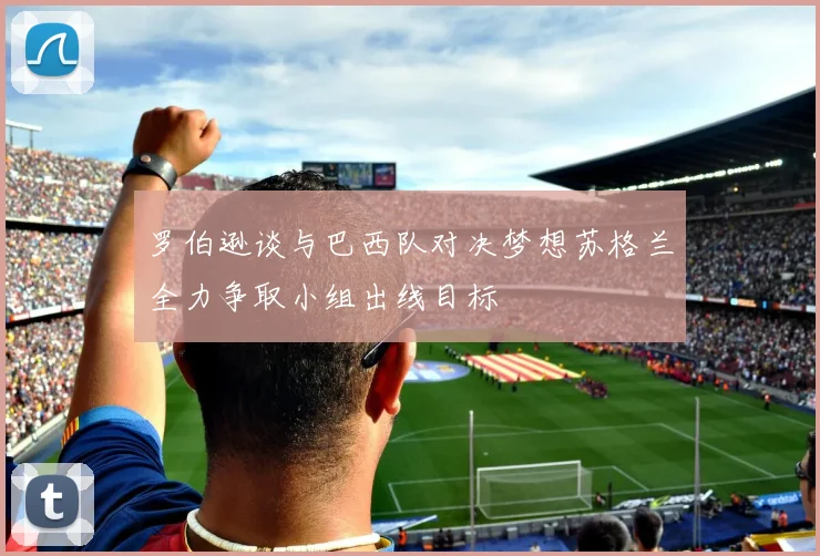 罗伯逊谈与巴西队对决梦想苏格兰全力争取小组出线目标
