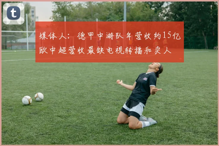 媒体人：德甲中游队年营收约15亿欧中超营收最缺电视转播和卖人