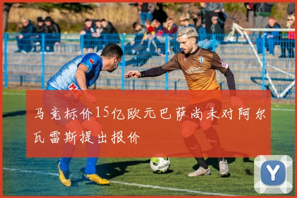 马竞标价15亿欧元巴萨尚未对阿尔瓦雷斯提出报价