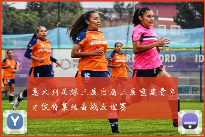 意大利足球三度出局三度重建青年才俊将集结备战友谊赛