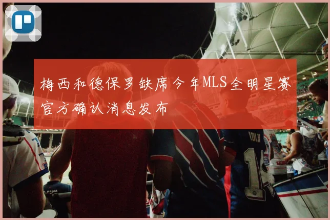 梅西和德保罗缺席今年MLS全明星赛官方确认消息发布
