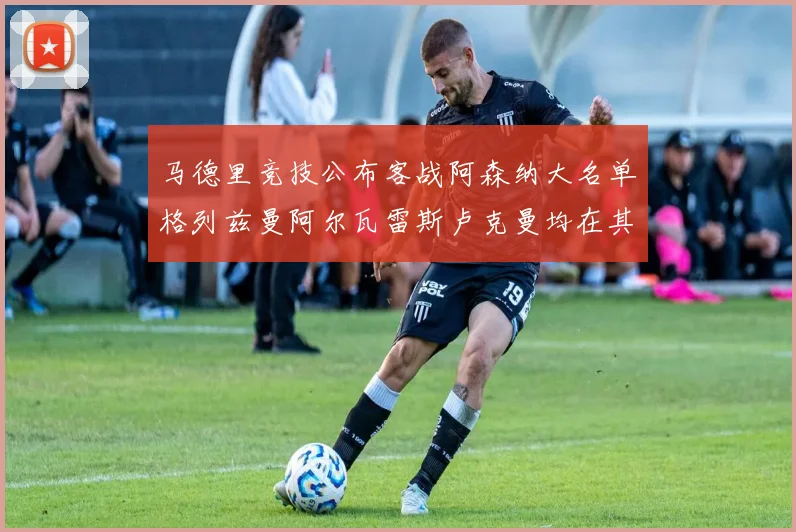马德里竞技公布客战阿森纳大名单格列兹曼阿尔瓦雷斯卢克曼均在其中