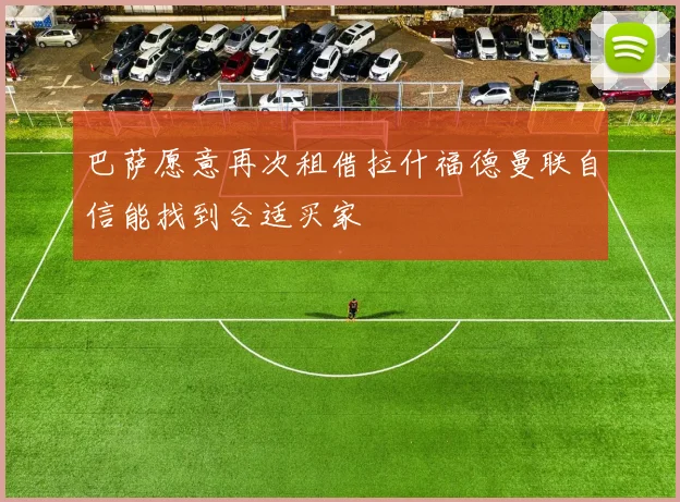 巴萨愿意再次租借拉什福德曼联自信能找到合适买家