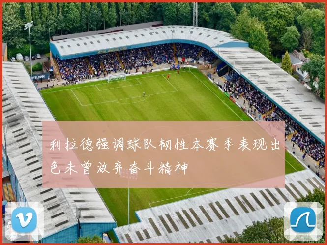利拉德强调球队韧性本赛季表现出色未曾放弃奋斗精神