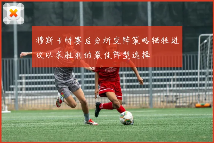 穆斯卡特赛后分析变阵策略牺牲进攻以求胜利的最佳阵型选择