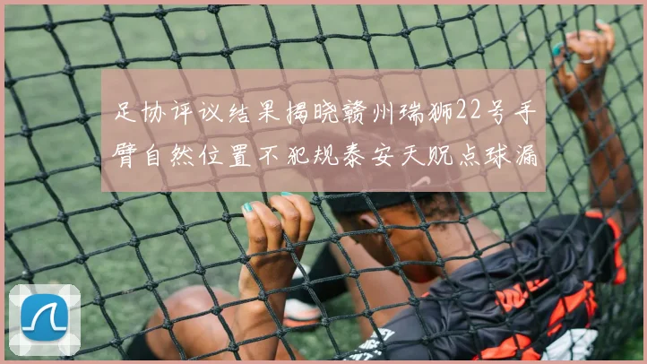 足协评议结果揭晓赣州瑞狮22号手臂自然位置不犯规泰安天贶点球漏判引争议