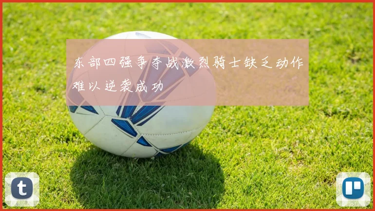 东部四强争夺战激烈骑士缺乏动作难以逆袭成功