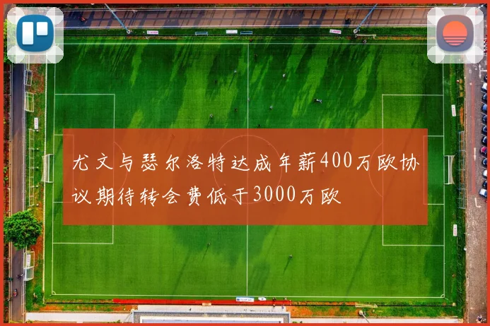 尤文与瑟尔洛特达成年薪400万欧协议期待转会费低于3000万欧
