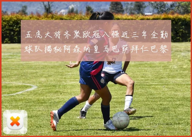五虎大将齐聚欧冠八强近三年全勤球队揭秘阿森纳皇马巴萨拜仁巴黎的辉煌历程