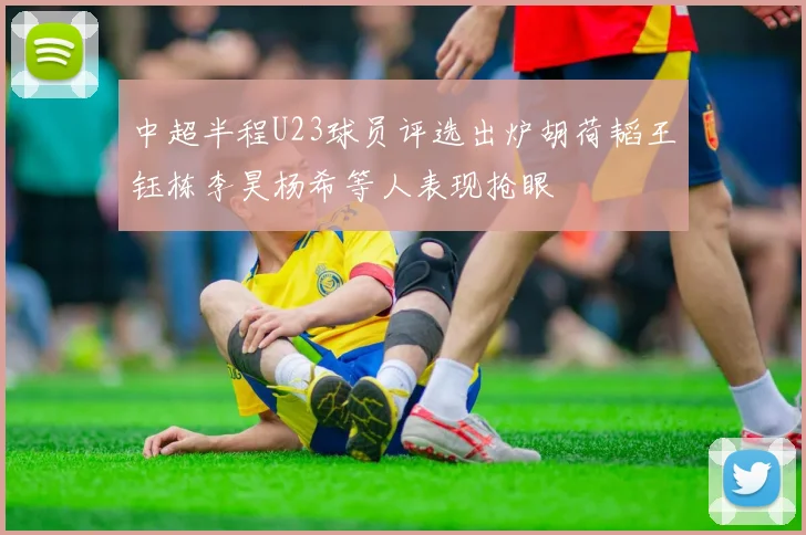 中超半程U23球员评选出炉胡荷韬王钰栋李昊杨希等人表现抢眼