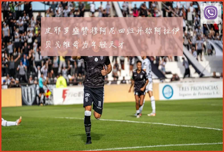 皮耶罗盛赞穆阿尼回归并称阿拉伊贝戈维奇为年轻天才