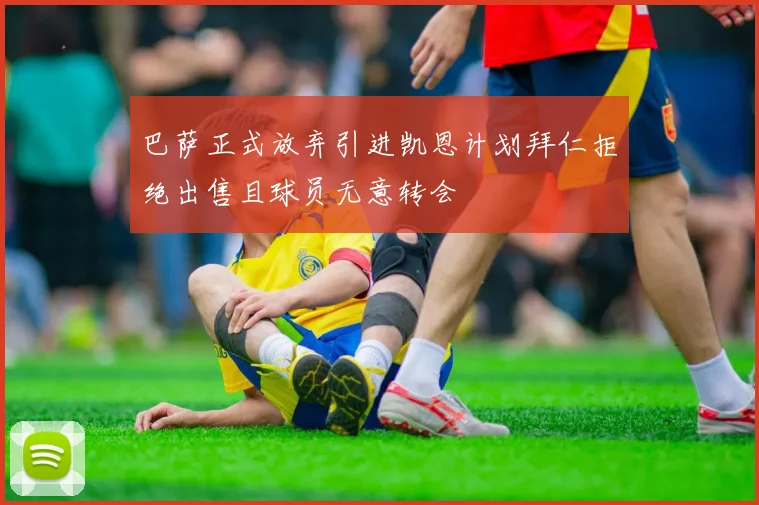 巴萨正式放弃引进凯恩计划拜仁拒绝出售且球员无意转会