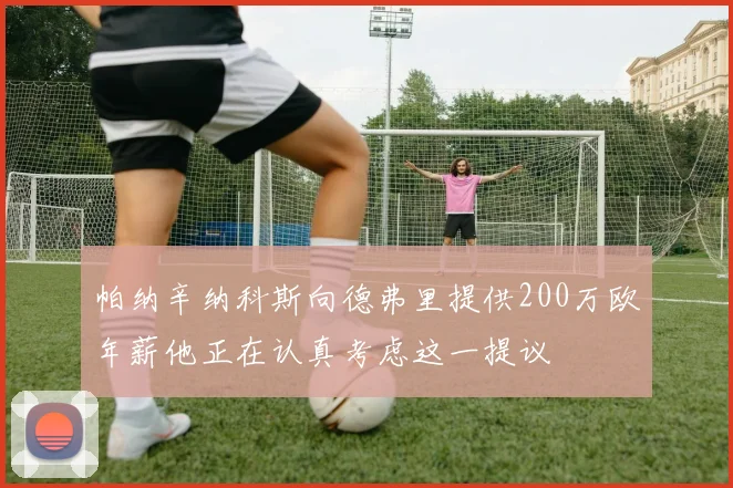帕纳辛纳科斯向德弗里提供200万欧年薪他正在认真考虑这一提议