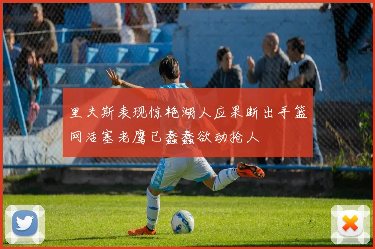 里夫斯表现惊艳湖人应果断出手篮网活塞老鹰已蠢蠢欲动抢人