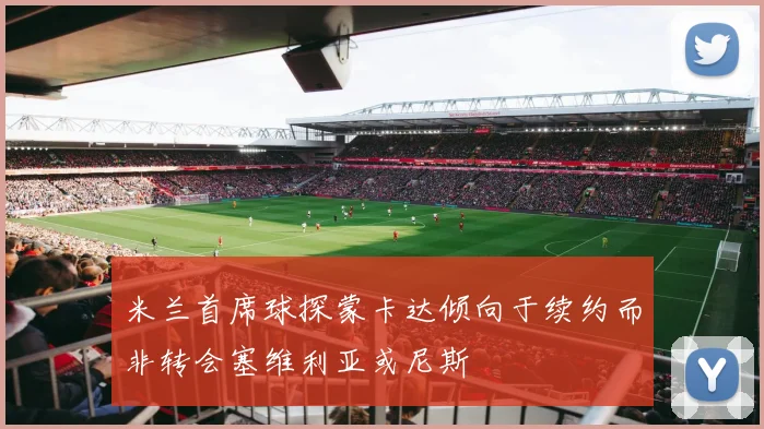 米兰首席球探蒙卡达倾向于续约而非转会塞维利亚或尼斯