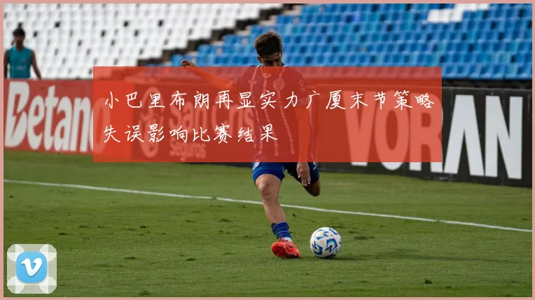 小巴里布朗再显实力广厦末节策略失误影响比赛结果