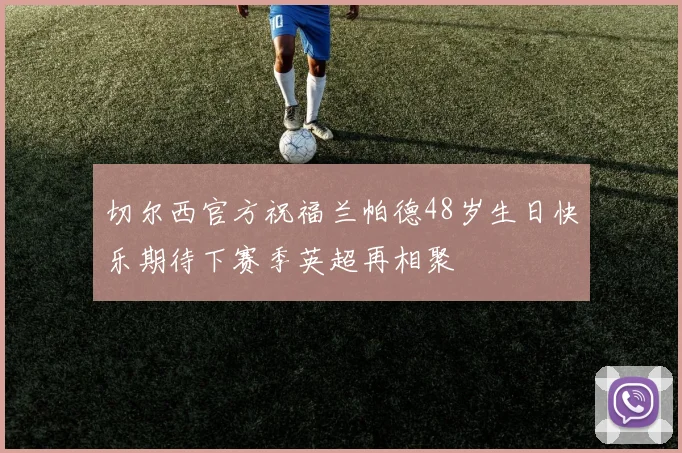 切尔西官方祝福兰帕德48岁生日快乐期待下赛季英超再相聚